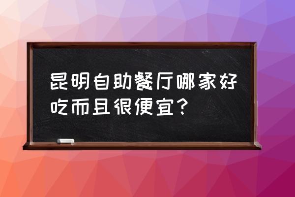 昆明自助游玩地方推荐一下 昆明自助餐厅哪家好吃而且很便宜？