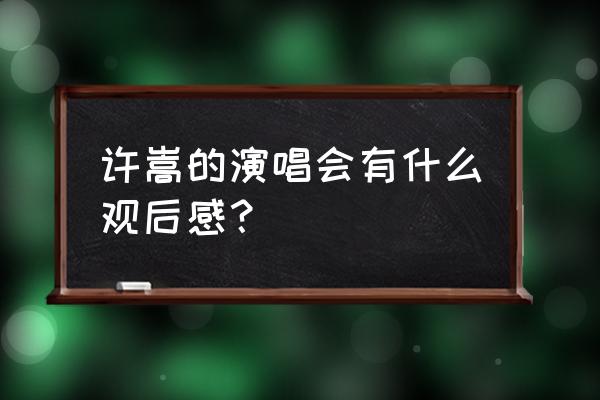 许嵩上海演唱会门票数量有多少 许嵩的演唱会有什么观后感？