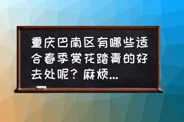 重庆周边哪个地方适合踏春 重庆巴南区有哪些适合春季赏花踏青的好去处呢？麻烦推荐一下？