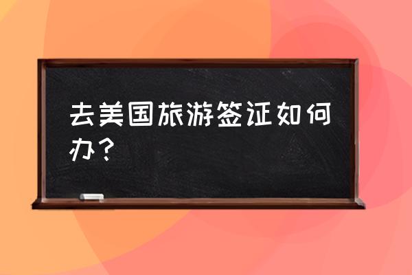 美国签证网上申请官网入口 去美国旅游签证如何办？