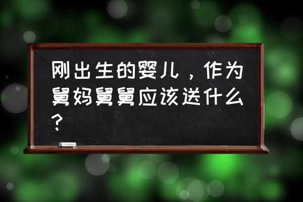 新生婴儿适合送什么礼物 刚出生的婴儿，作为舅妈舅舅应该送什么？