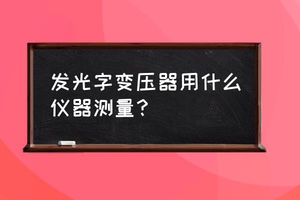 开关变压器测试有什么仪器 发光字变压器用什么仪器测量？