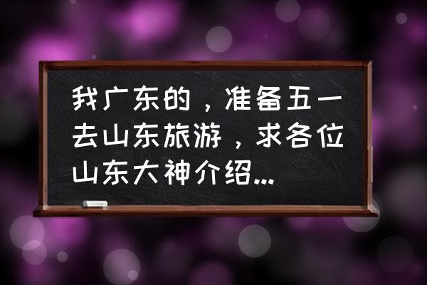 山东三日游最佳线路 我广东的，准备五一去山东旅游，求各位山东大神介绍一下山东有什么好景点？