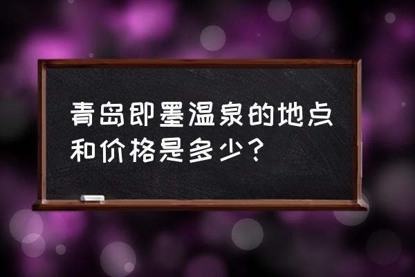 青岛最好的温泉攻略 青岛即墨温泉的地点和价格是多少？