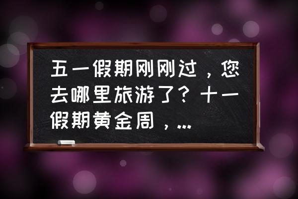 五一假期去哪游 五一假期刚刚过，您去哪里旅游了？十一假期黄金周，天高气爽，你又打算去哪里旅游？