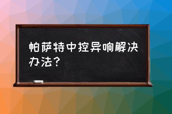 车辆异响严重解决方案 帕萨特中控异响解决办法？