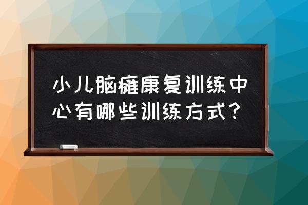 严重脑瘫的康复训练方法 小儿脑瘫康复训练中心有哪些训练方式？