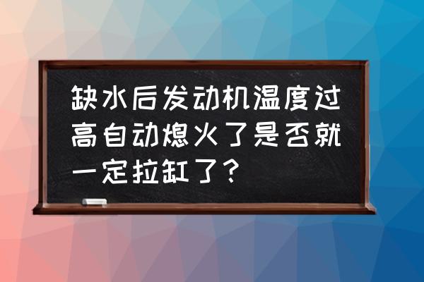 水温过高熄火如何判断拉缸 缺水后发动机温度过高自动熄火了是否就一定拉缸了？