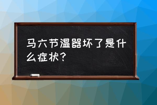 怎样能快速判断汽车节温器坏了 马六节温器坏了是什么症状？