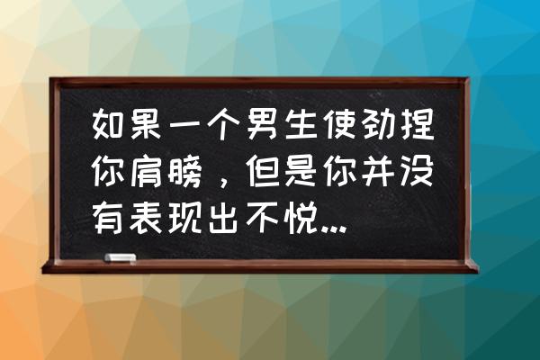 肢体接触判断男生心理 如果一个男生使劲捏你肩膀，但是你并没有表现出不悦或者不愿意，那男生会怎么觉得自己和女生的关系？