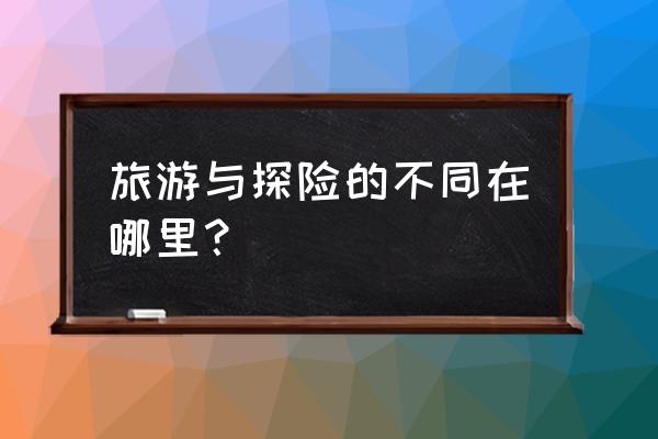 国内探险旅游线路排名 旅游与探险的不同在哪里？