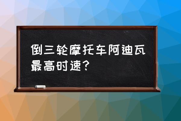 19款adiva ad3配置表 倒三轮摩托车阿迪瓦最高时速？