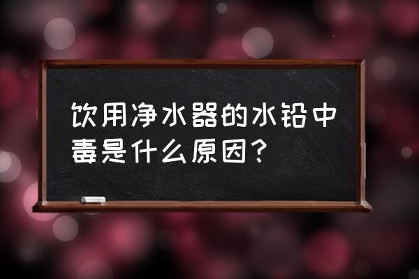 儿童铅中毒是什么原因引起的 饮用净水器的水铅中毒是什么原因？