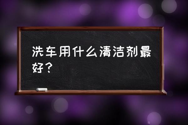 自己洗车用什么清洁剂最好 洗车用什么清洁剂最好？