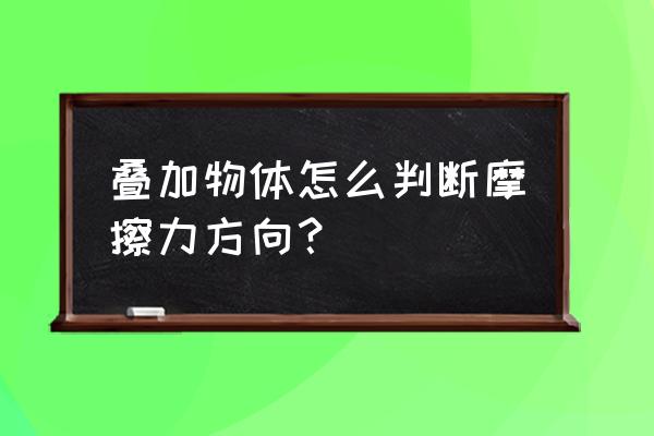 判断静摩擦力方向应该先判断什么 叠加物体怎么判断摩擦力方向？