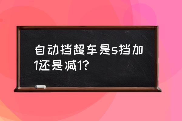 超车是加挡还是减挡哪个正确 自动挡超车是s挡加1还是减1？