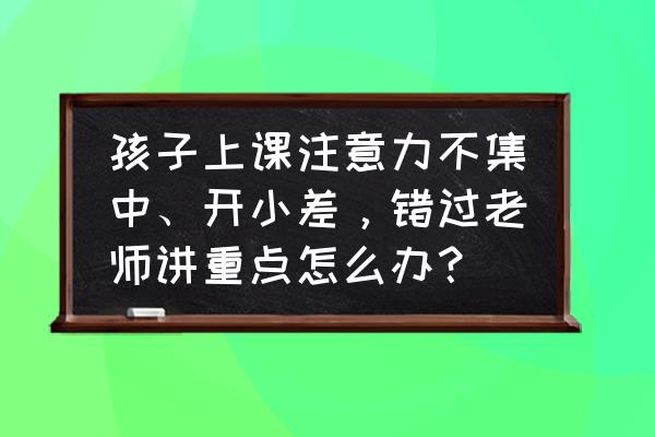 如何解决注意力无法集中的问题 孩子上课注意力不集中、开小差，错过老师讲重点怎么办？