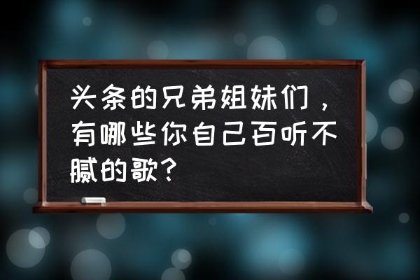 百名僧人齐唱春有百花秋有月 头条的兄弟姐妹们，有哪些你自己百听不腻的歌？