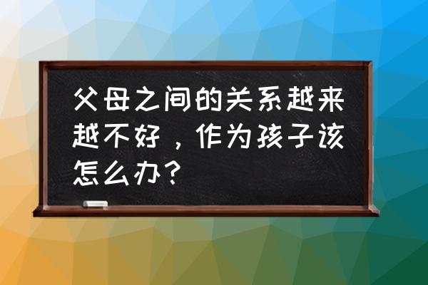 父母要如何帮助孩子理清心结 父母之间的关系越来越不好，作为孩子该怎么办？