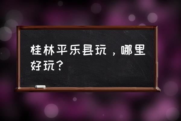 广西平乐有什么景点玩 桂林平乐县玩，哪里好玩？