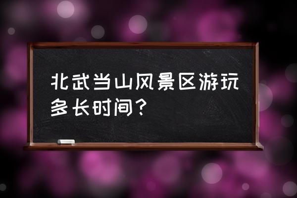 湖北武当山旅游景点推荐 北武当山风景区游玩多长时间？