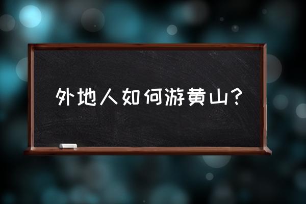 黄山旅游需要注意哪些方面 外地人如何游黄山？