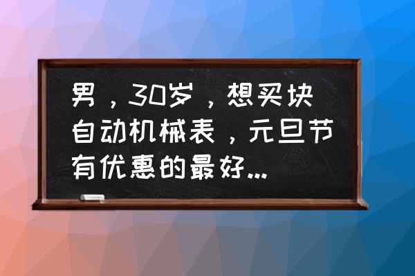 价格便宜的全自动机械表 男，30岁，想买块自动机械表，元旦节有优惠的最好，求推荐？