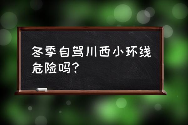 川西小环线自驾游费用 冬季自驾川西小环线危险吗？