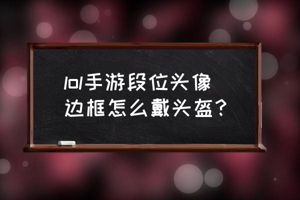 正确佩戴头盔的步骤图 lol手游段位头像边框怎么戴头盔？