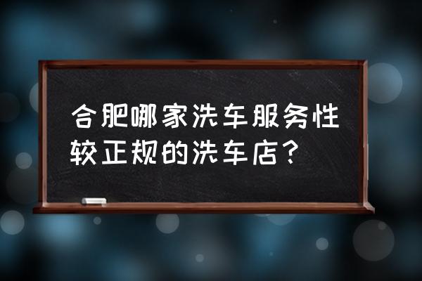 洗车店怎么样洗车最快 合肥哪家洗车服务性较正规的洗车店？