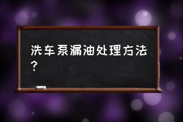 亿力家用洗车机加什么型号机油 洗车泵漏油处理方法？