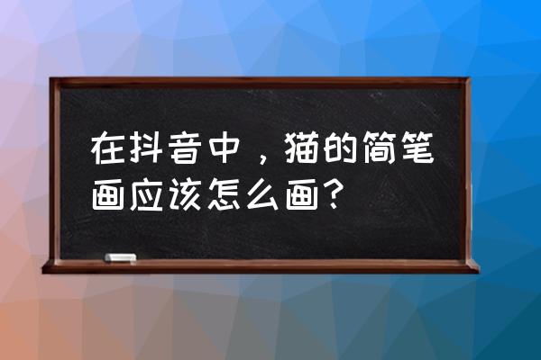 如何画猫咪简笔画步骤 在抖音中，猫的简笔画应该怎么画？