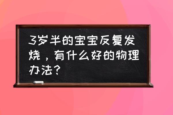 儿童反复发烧小偏方 3岁半的宝宝反复发烧，有什么好的物理办法？