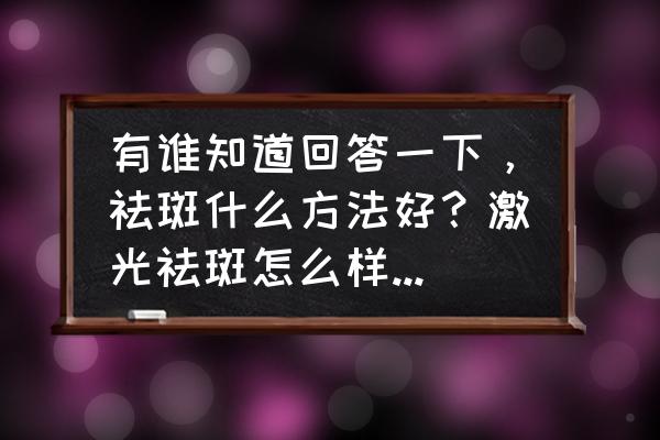 代谢祛斑最好的方法 有谁知道回答一下，祛斑什么方法好？激光祛斑怎么样，能根除吗？