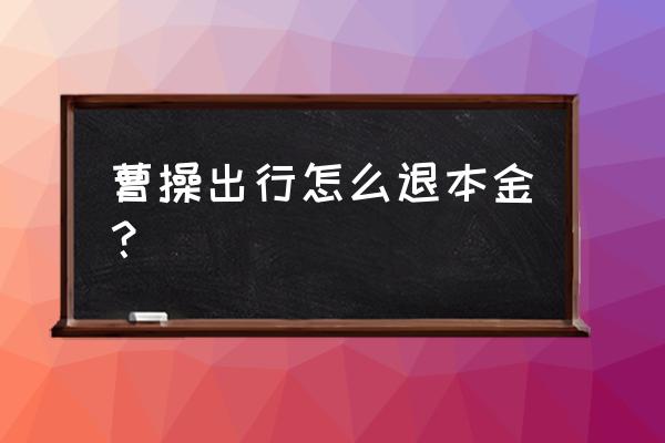 曹操出行客服不解决问题怎么办 曹操出行怎么退本金？