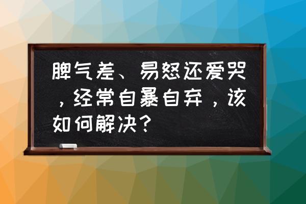 三岁小孩脾气暴躁易怒爱哭怎么办 脾气差、易怒还爱哭，经常自暴自弃，该如何解决？