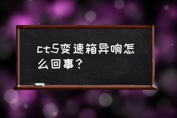 顽固漏油最好的解决方法 ct5变速箱异响怎么回事？