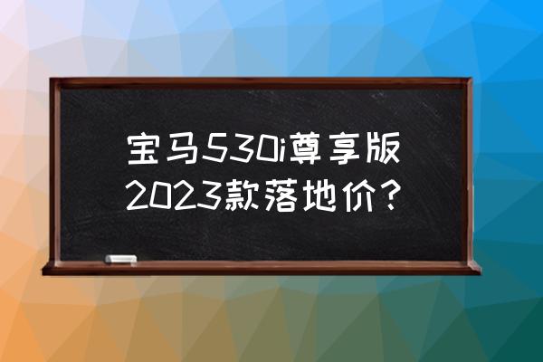 宝马bmw新车多少钱 宝马530i尊享版2023款落地价？