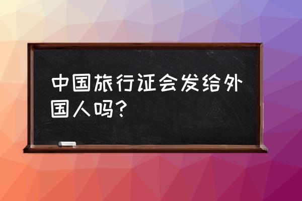 中国旅行证到期必须去美国办理吗 中国旅行证会发给外国人吗？