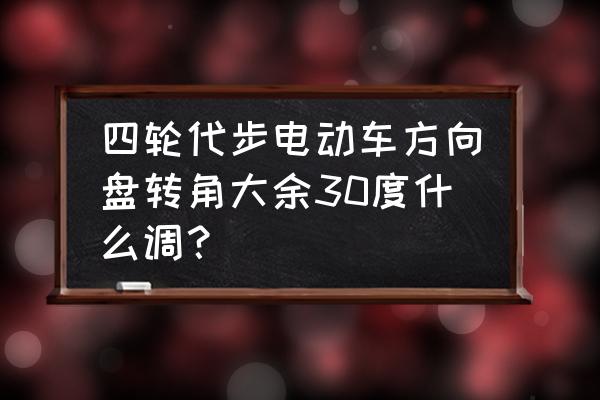 电动车转向角度小怎样解决 四轮代步电动车方向盘转角大余30度什么调？