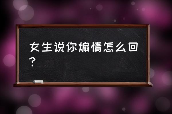 别人说煽情该怎么回答 女生说你煽情怎么回？