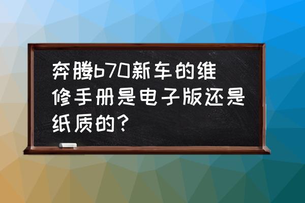 09款奔腾b70说明书 奔腾b70新车的维修手册是电子版还是纸质的？