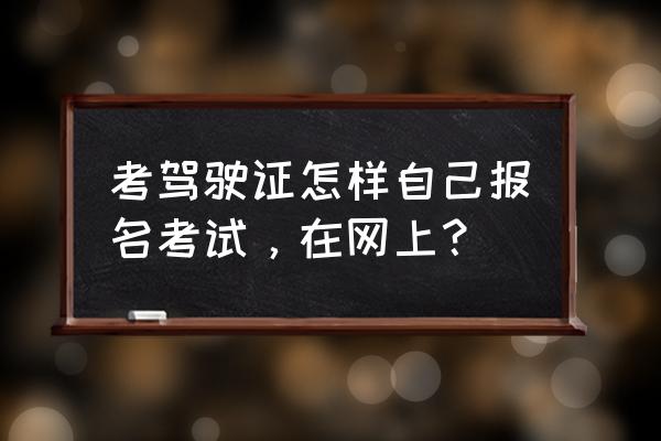 学车考驾照网上怎么报名 考驾驶证怎样自己报名考试，在网上？