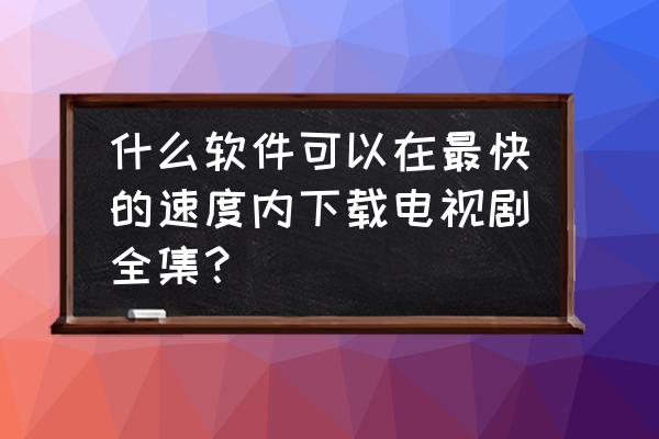 怎么样下载电视剧全集 什么软件可以在最快的速度内下载电视剧全集？