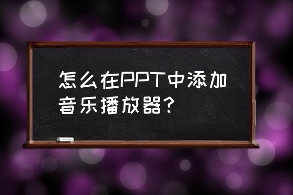 怎么在ppt中加入音乐步骤 怎么在PPT中添加音乐播放器？