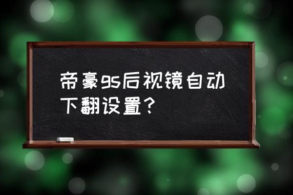 吉利gs左右后视镜怎么调最合适 帝豪gs后视镜自动下翻设置？