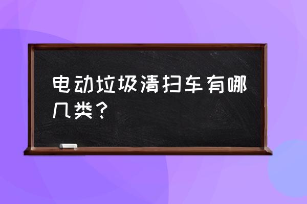 垃圾电动汽车推荐 电动垃圾清扫车有哪几类？