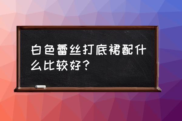 女人味蕾丝打底 白色蕾丝打底裙配什么比较好？