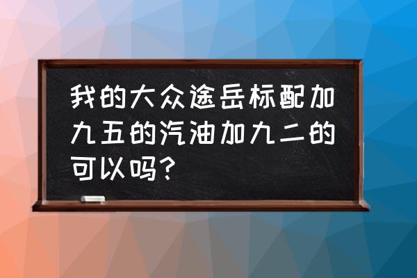 途岳1.4可以加92汽油吗 我的大众途岳标配加九五的汽油加九二的可以吗？