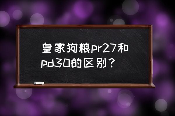 皇家狗粮推荐 皇家狗粮pr27和pd30的区别？